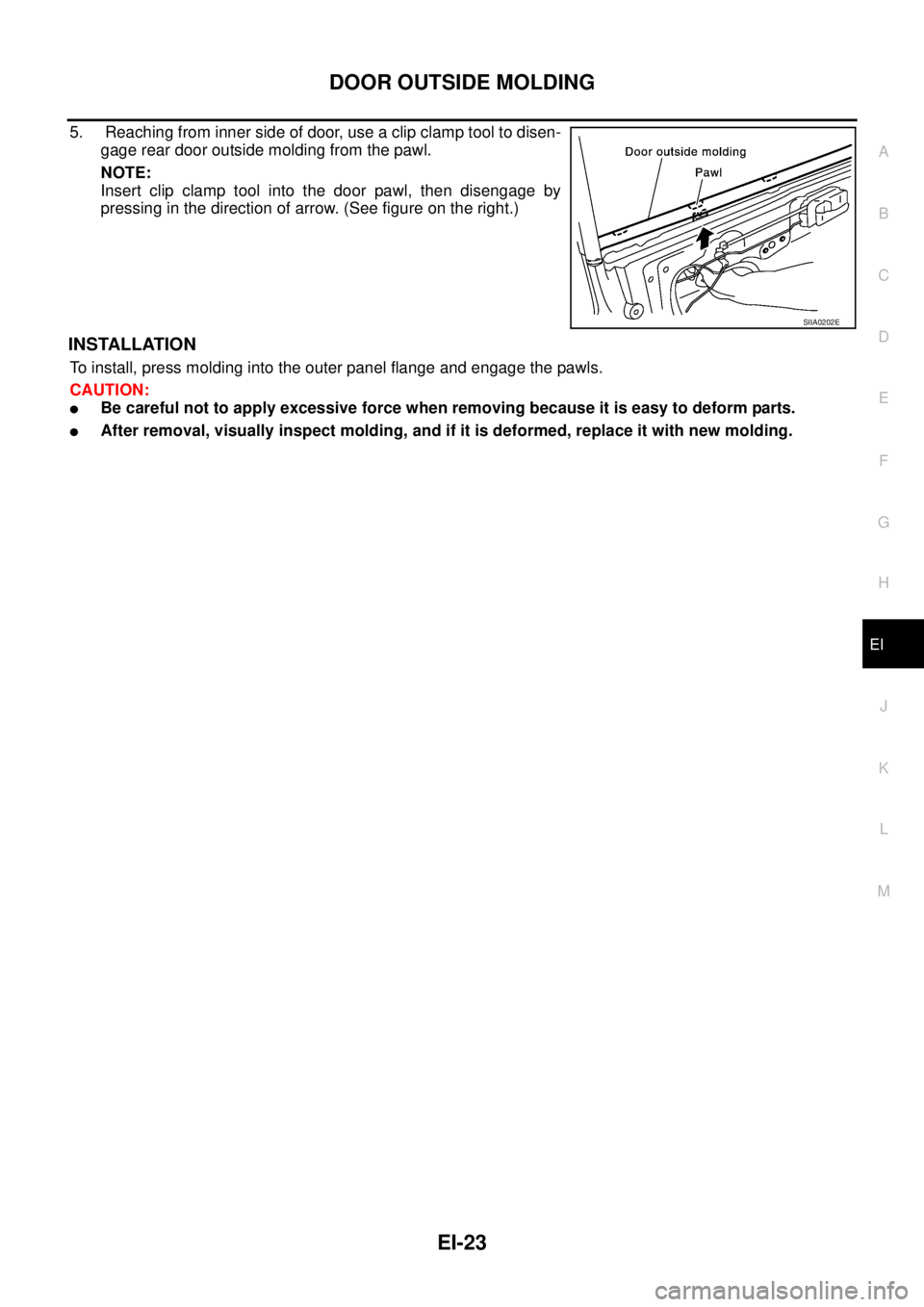 NISSAN X-TRAIL 2005  Service Repair Manual DOOR OUTSIDE MOLDING
EI-23
C
D
E
F
G
H
J
K
L
MA
B
EI
 
5.  Reaching from inner side of door, use a clip clamp tool to disen-
gage rear door outside molding from the pawl.
NOTE:
Insert clip clamp tool 