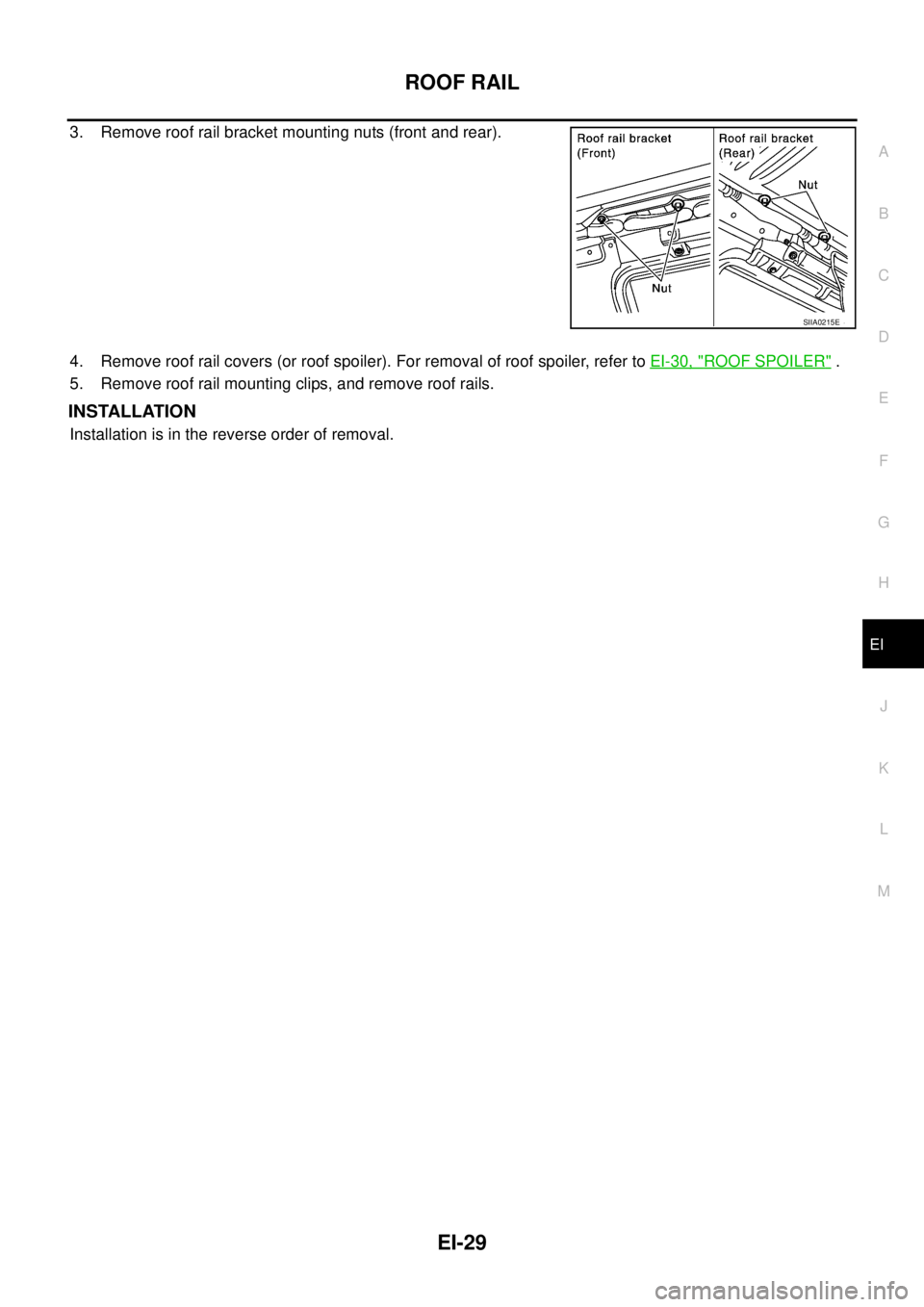 NISSAN X-TRAIL 2005  Service Repair Manual ROOF RAIL
EI-29
C
D
E
F
G
H
J
K
L
MA
B
EI
 
3. Remove roof rail bracket mounting nuts (front and rear).
4. Remove roof rail covers (or roof spoiler). For removal of roof spoiler, refer to EI-30, "
ROO