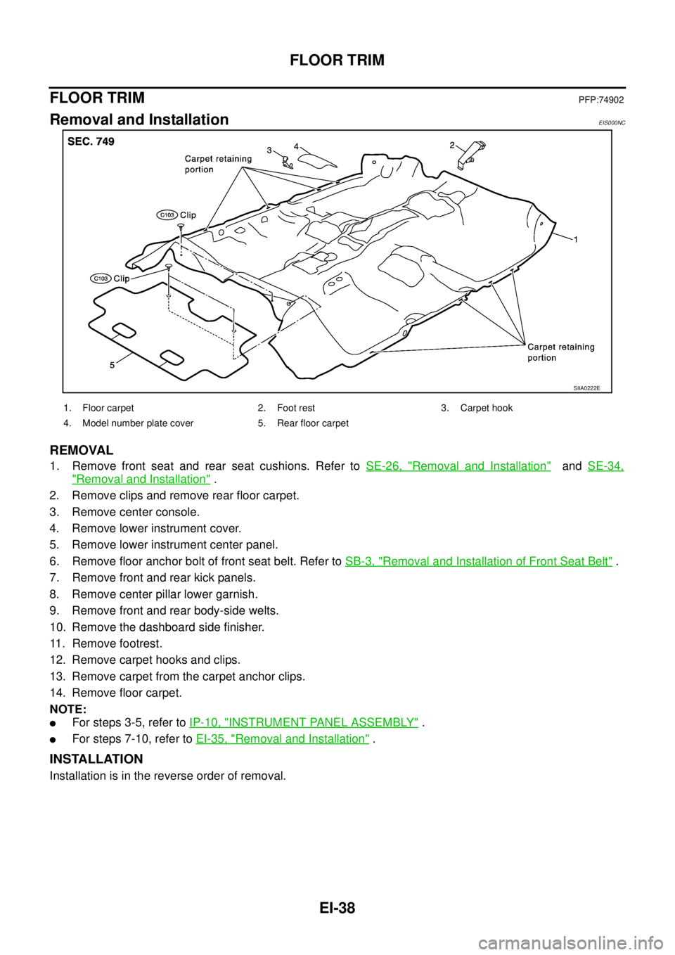 NISSAN X-TRAIL 2005  Service Repair Manual EI-38
FLOOR TRIM
 
FLOOR TRIMPFP:74902
Removal and InstallationEIS000NC
REMOVAL
1. Remove front seat and rear seat cushions. Refer to SE-26, "Removal and Installation"  and SE-34,
"Removal and Install
