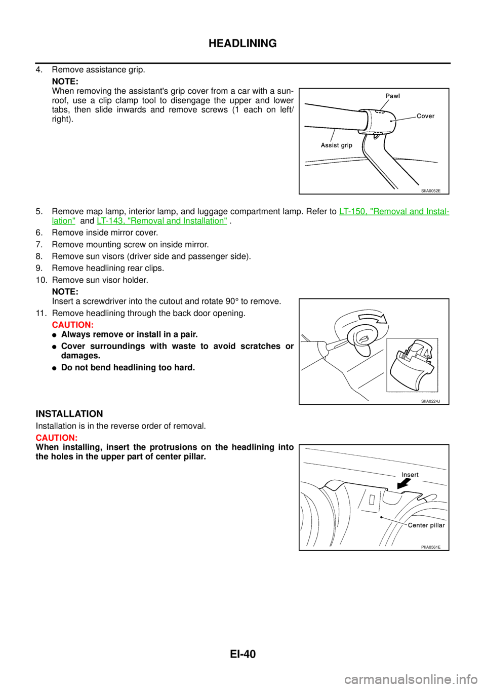 NISSAN X-TRAIL 2005  Service Repair Manual EI-40
HEADLINING
 
4. Remove assistance grip.
NOTE:
When removing the assistants grip cover from a car with a sun-
roof, use a clip clamp tool to disengage the upper and lower
tabs, then slide inward