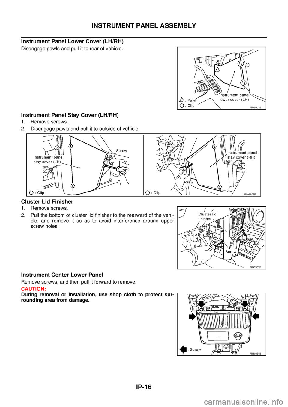 NISSAN X-TRAIL 2005 Service Repair Manual IP-16
INSTRUMENT PANEL ASSEMBLY
Instrument Panel Lower Cover (LH/RH)
Disengage pawls and pull it to rear of vehicle.
Instrument Panel Stay Cover (LH/RH)
1. Remove screws.
2. Disengage pawls and pull NISSAN X-TRAIL 2005 Service Repair Manual IP-16
INSTRUMENT PANEL ASSEMBLY
Instrument Panel Lower Cover (LH/RH)
Disengage pawls and pull it to rear of vehicle.
Instrument Panel Stay Cover (LH/RH)
1. Remove screws.
2. Disengage pawls and pull