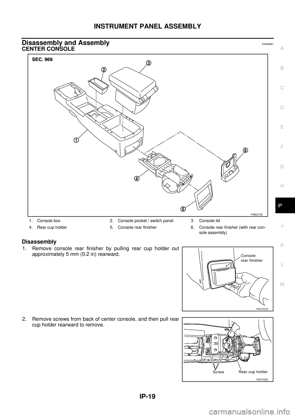 NISSAN X-TRAIL 2005 Service Repair Manual INSTRUMENT PANEL ASSEMBLY
IP-19
C
D
E
F
G
H
J
K
L
MA
B
IP
Disassembly and AssemblyEIS008BU
CENTER CONSOLE
Disassembly
1. Remove console rear finisher by pulling rear cup holder out
approximately 5 m NISSAN X-TRAIL 2005 Service Repair Manual INSTRUMENT PANEL ASSEMBLY
IP-19
C
D
E
F
G
H
J
K
L
MA
B
IP
Disassembly and AssemblyEIS008BU
CENTER CONSOLE
Disassembly
1. Remove console rear finisher by pulling rear cup holder out
approximately 5 m