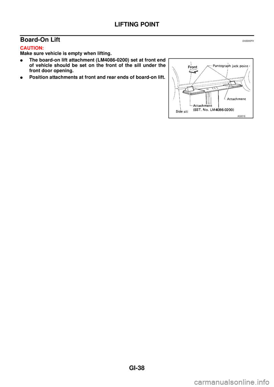 NISSAN X-TRAIL 2005  Service Owners Guide GI-38
LIFTING POINT
 
Board-On Lift EAS000FK
CAUTION:
Make sure vehicle is empty when lifting.
The board-on lift attachment (LM4086-0200) set at front end
of vehicle should be set on the front of the