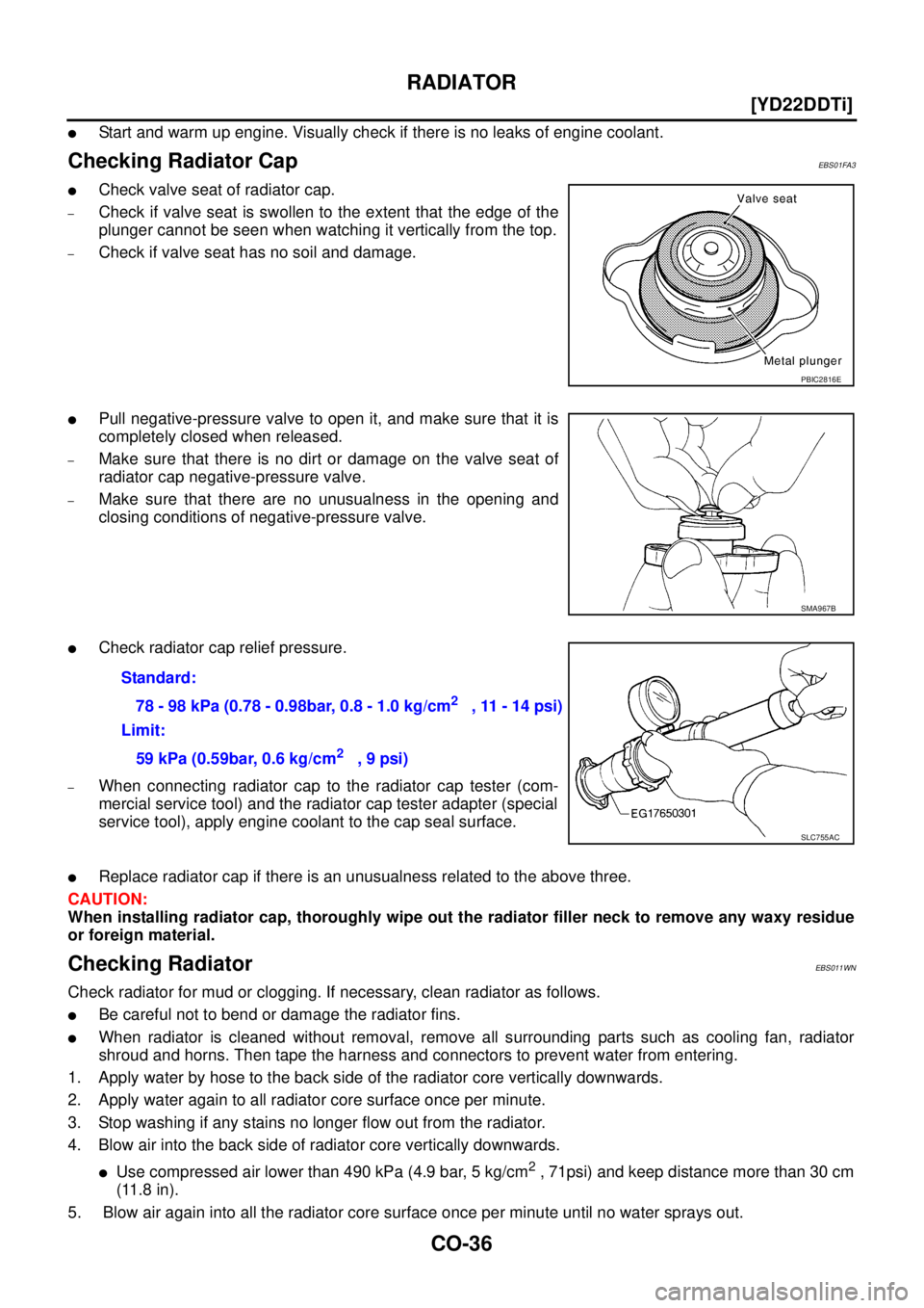 NISSAN X-TRAIL 2005  Service Repair Manual CO-36
[YD22DDTi]
RADIATOR
 
Start and warm up engine. Visually check if there is no leaks of engine coolant.
Checking Radiator CapEBS01FA3
Check valve seat of radiator cap. 
–Check if valve seat i