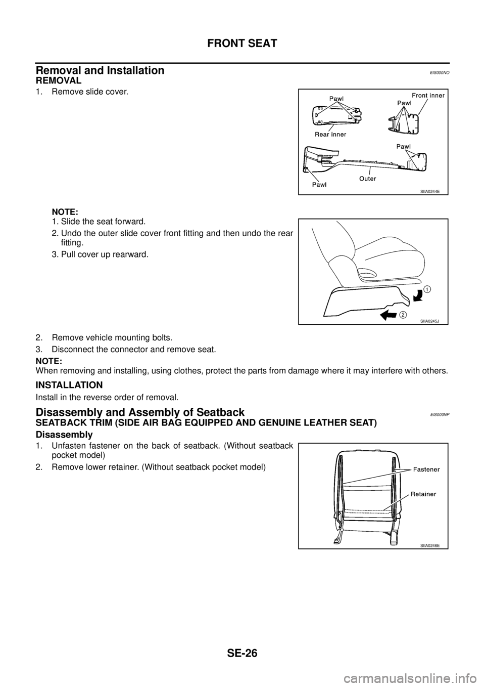 NISSAN X-TRAIL 2005  Service Repair Manual SE-26
FRONT SEAT
 
Removal and InstallationEIS000NO
REMOVAL
1. Remove slide cover.
NOTE:
1. Slide the seat forward.
2. Undo the outer slide cover front fitting and then undo the rear
fitting.
3. Pull 