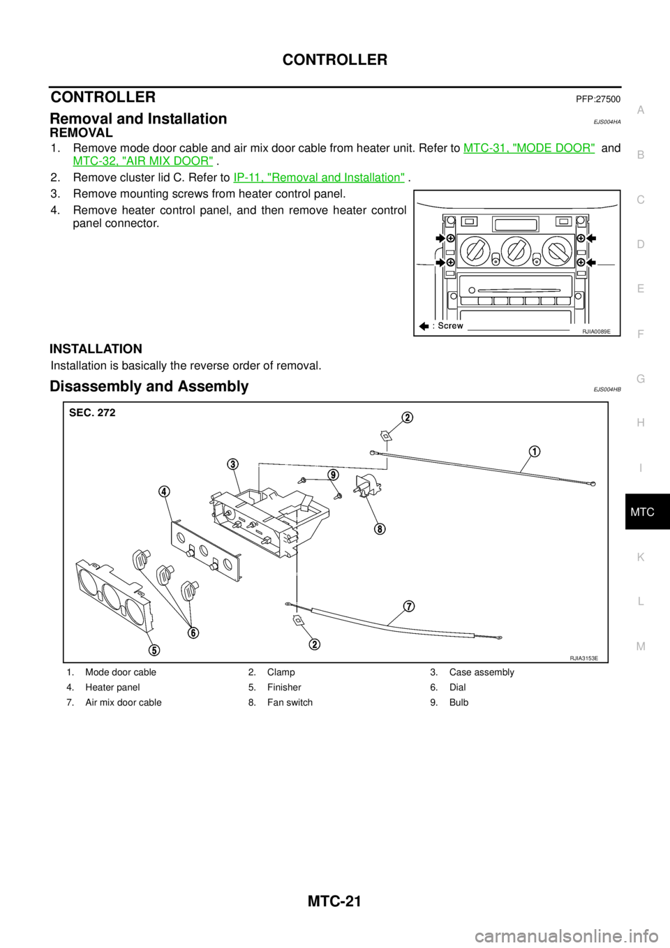NISSAN X-TRAIL 2005  Service Repair Manual CONTROLLER
MTC-21
C
D
E
F
G
H
I
K
L
MA
B
MTC
 
CONTROLLERPFP:27500
Removal and InstallationEJS004HA
REMOVAL
1. Remove mode door cable and air mix door cable from heater unit. Refer to MTC-31, "MODE DO