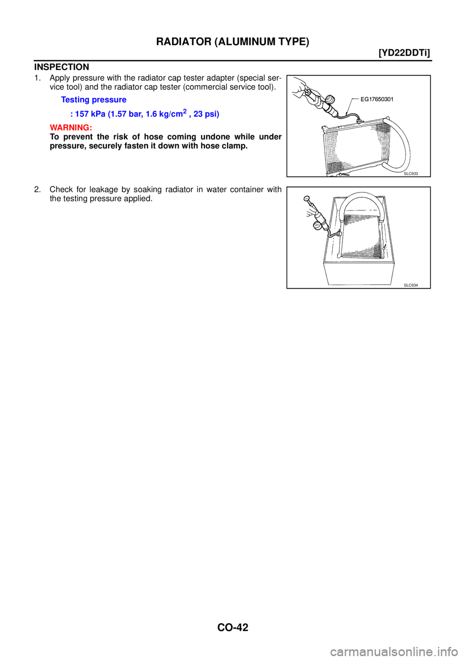 NISSAN X-TRAIL 2005  Service Repair Manual CO-42
[YD22DDTi]
RADIATOR (ALUMINUM TYPE)
 
INSPECTION
1. Apply pressure with the radiator cap tester adapter (special ser-
vice tool) and the radiator cap tester (commercial service tool).
WARNING:
T