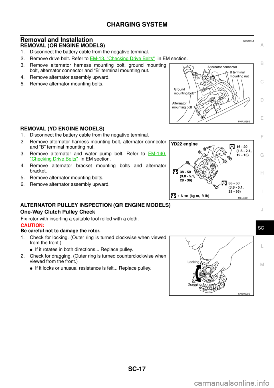 NISSAN X-TRAIL 2005  Service Repair Manual CHARGING SYSTEM
SC-17
C
D
E
F
G
H
I
J
L
MA
B
SC
 
Removal and Installation EKS0031A
REMOVAL (QR ENGINE MODELS)
1. Disconnect the battery cable from the negative terminal.
2. Remove drive belt. Refer t