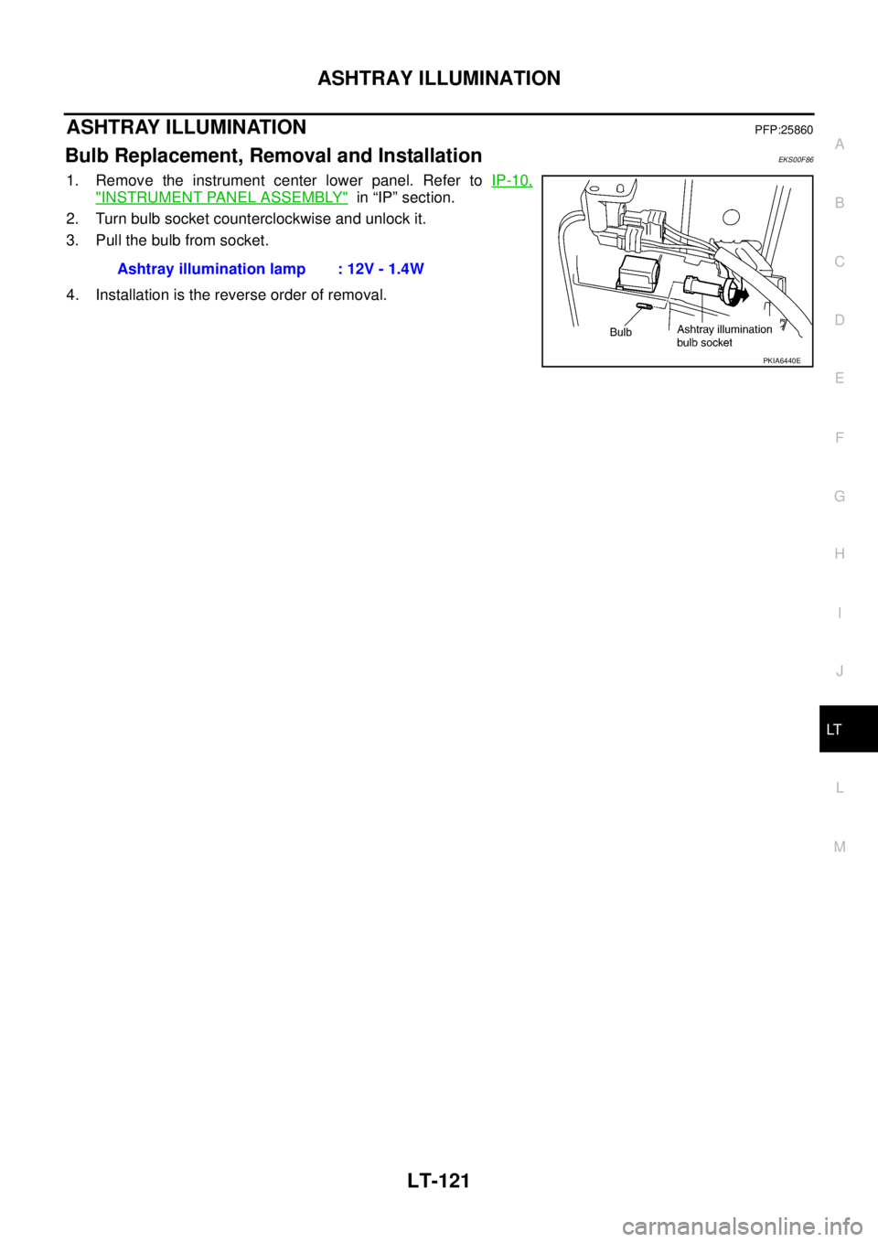 NISSAN X-TRAIL 2005  Service Repair Manual ASHTRAY ILLUMINATION
LT-121
C
D
E
F
G
H
I
J
L
MA
B
LT
 
ASHTRAY ILLUMINATIONPFP:25860
Bulb Replacement, Removal and InstallationEKS00F86
1. Remove the instrument center lower panel. Refer to IP-10,
"I