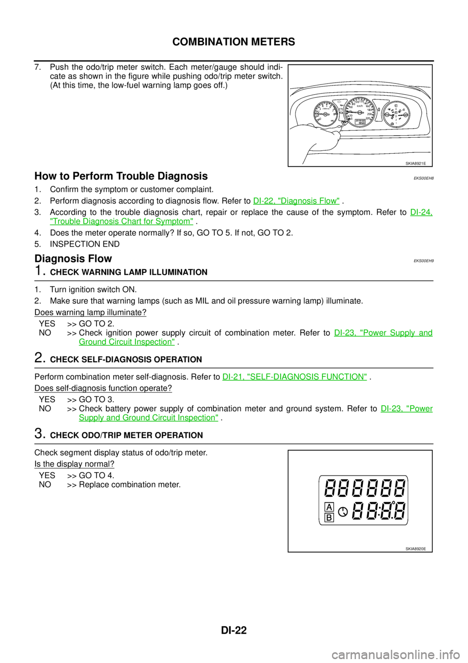 NISSAN X-TRAIL 2005 Service Repair Manual DI-22
COMBINATION METERS
7. Push the odo/trip meter switch. Each meter/gauge should indi-
cate as shown in the figure while pushing odo/trip meter switch.
(At this time, the low-fuel warning lamp go NISSAN X-TRAIL 2005 Service Repair Manual DI-22
COMBINATION METERS
7. Push the odo/trip meter switch. Each meter/gauge should indi-
cate as shown in the figure while pushing odo/trip meter switch.
(At this time, the low-fuel warning lamp go
