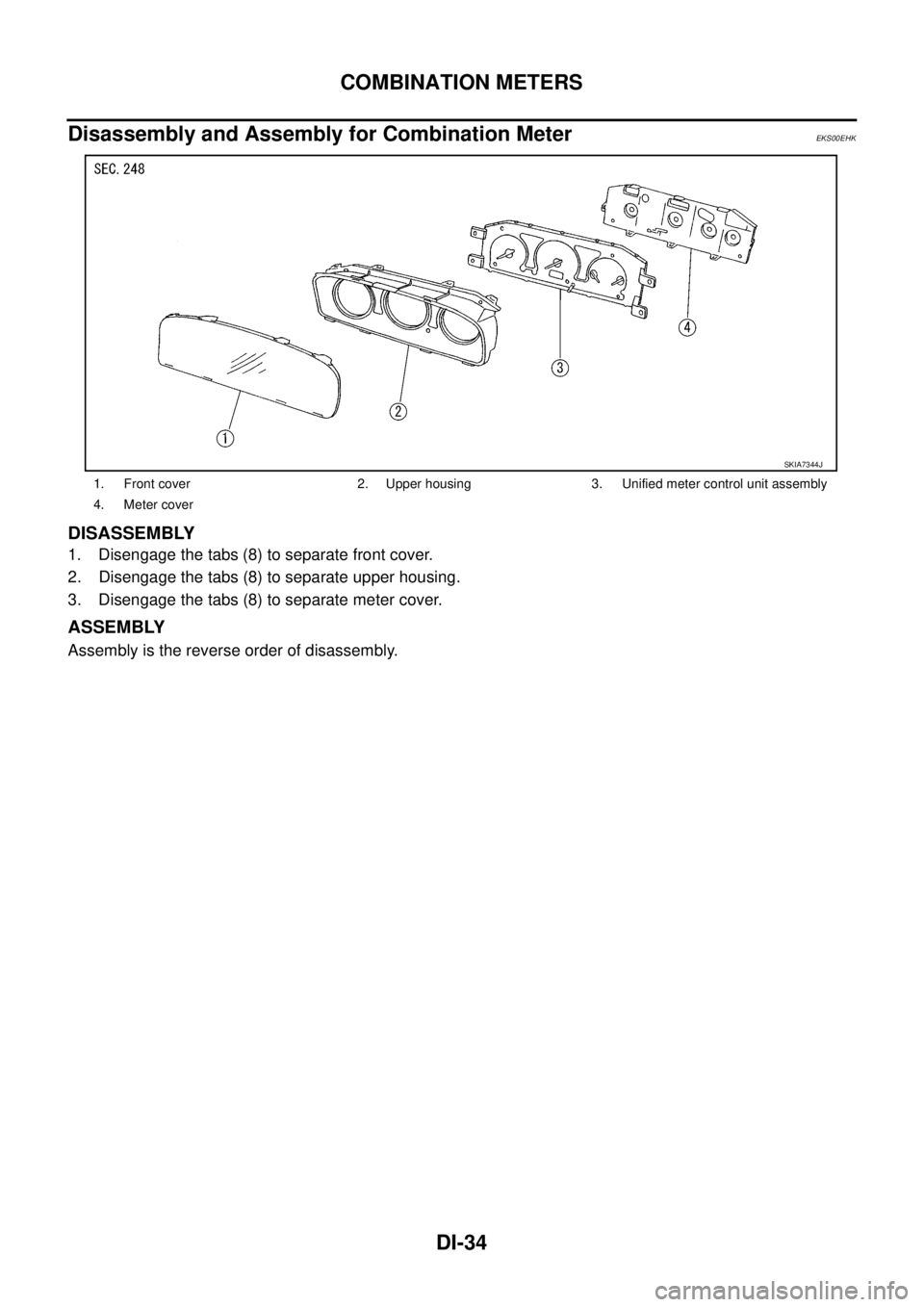 NISSAN X-TRAIL 2005 Service Repair Manual DI-34
COMBINATION METERS
Disassembly and Assembly for Combination MeterEKS00EHK
DISASSEMBLY
1. Disengage the tabs (8) to separate front cover.
2. Disengage the tabs (8) to separate upper housing.
3. NISSAN X-TRAIL 2005 Service Repair Manual DI-34
COMBINATION METERS
Disassembly and Assembly for Combination MeterEKS00EHK
DISASSEMBLY
1. Disengage the tabs (8) to separate front cover.
2. Disengage the tabs (8) to separate upper housing.
3.