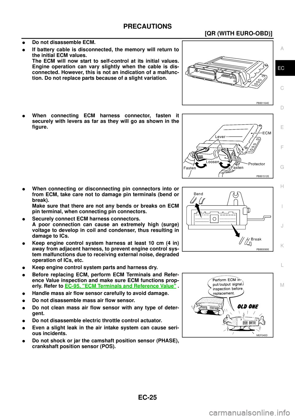 NISSAN X-TRAIL 2005  Service Repair Manual PRECAUTIONS
EC-25
[QR (WITH EURO-OBD)]
C
D
E
F
G
H
I
J
K
L
MA
EC
 
Do not disassemble ECM.
If battery cable is disconnected, the memory will return to
the initial ECM values.
The ECM will now start 