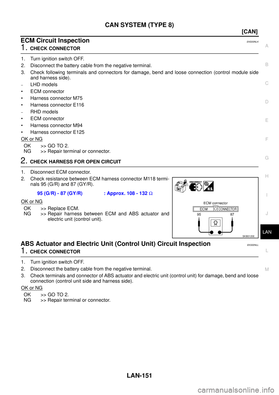 NISSAN X-TRAIL 2005  Service Repair Manual CAN SYSTEM (TYPE 8)
LAN-151
[CAN]
C
D
E
F
G
H
I
J
L
MA
B
LAN
 
ECM Circuit InspectionEKS00NLK
1. CHECK CONNECTOR
1. Turn ignition switch OFF.
2. Disconnect the battery cable from the negative terminal