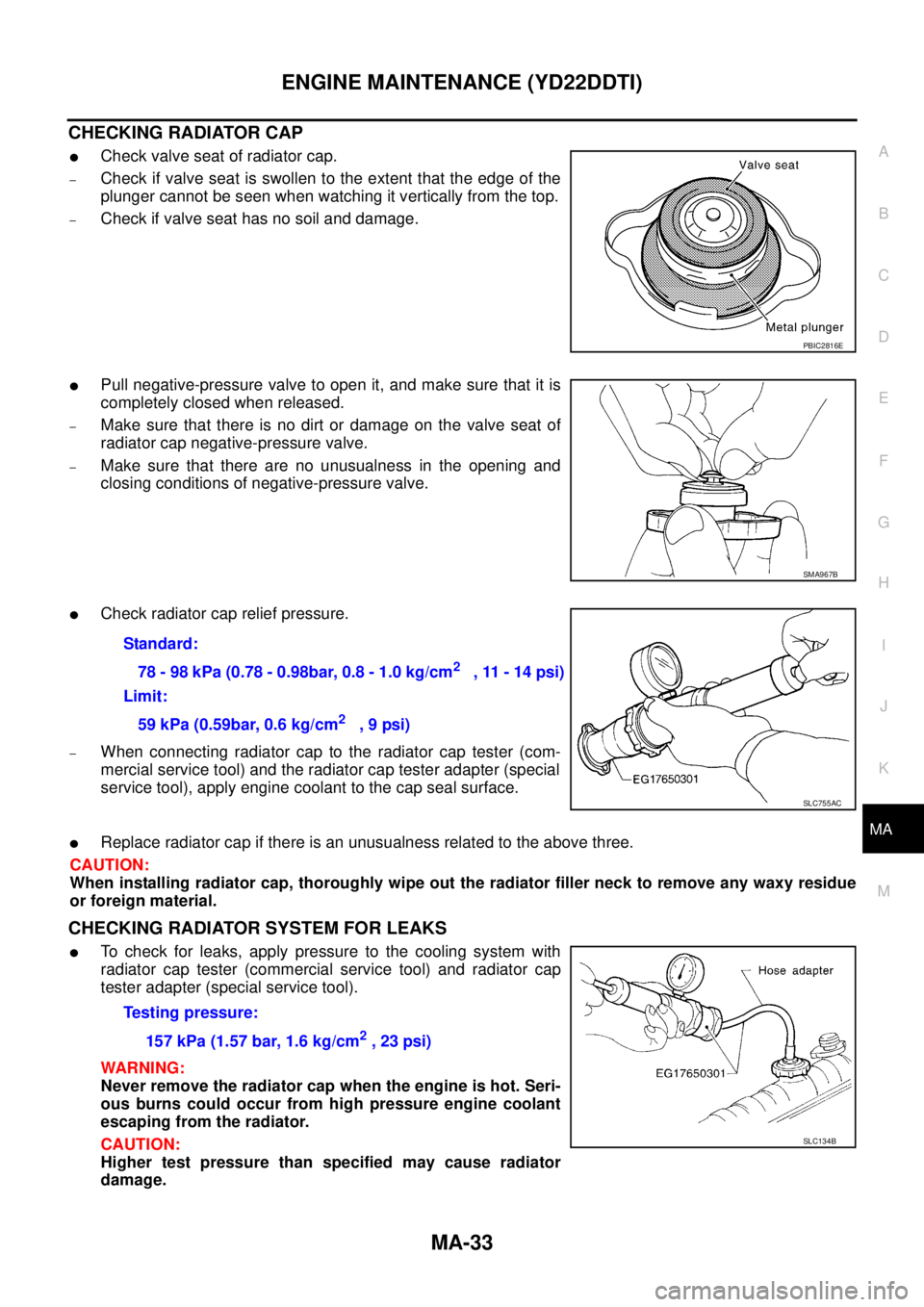 NISSAN X-TRAIL 2005  Service Repair Manual ENGINE MAINTENANCE (YD22DDTI)
MA-33
C
D
E
F
G
H
I
J
K
MA
B
MA
 
CHECKING RADIATOR CAP
Check valve seat of radiator cap. 
–Check if valve seat is swollen to the extent that the edge of the
plunger c