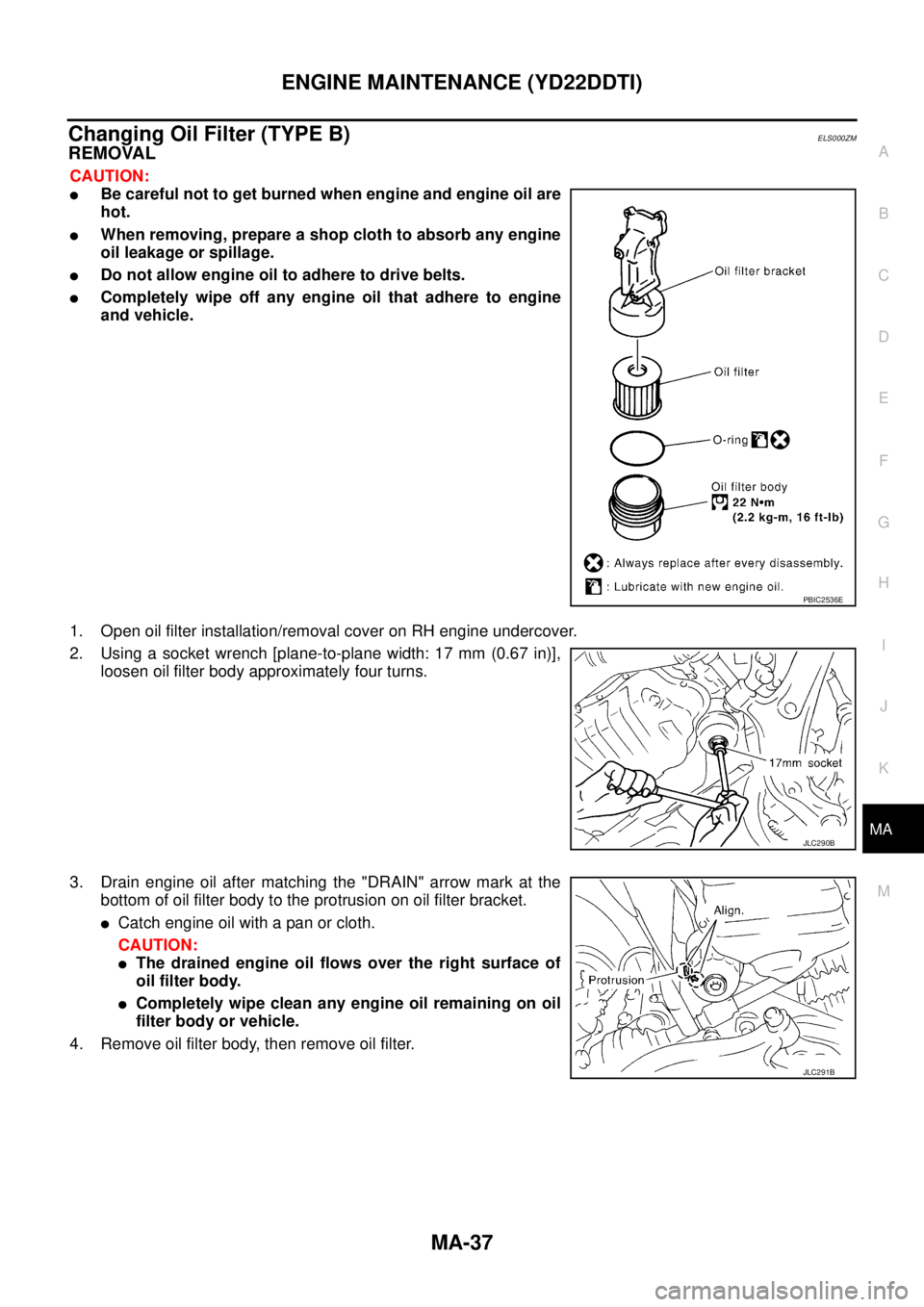 NISSAN X-TRAIL 2005  Service Repair Manual ENGINE MAINTENANCE (YD22DDTI)
MA-37
C
D
E
F
G
H
I
J
K
MA
B
MA
 
Changing Oil Filter (TYPE B)ELS000ZM
REMOVAL
CAUTION:
Be careful not to get burned when engine and engine oil are
hot.
When removing, 