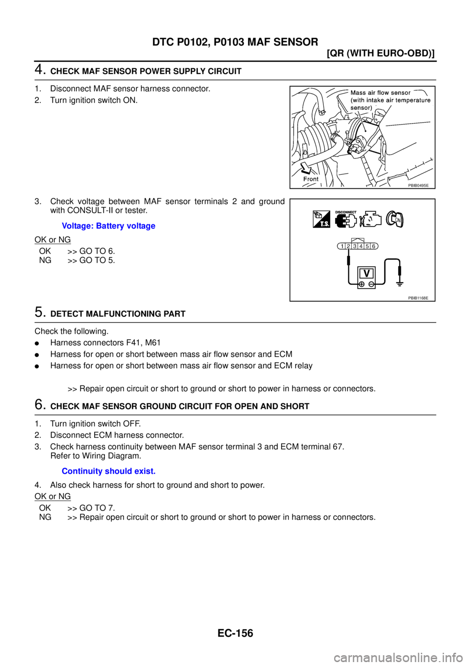 NISSAN X-TRAIL 2005  Service Repair Manual EC-156
[QR (WITH EURO-OBD)]
DTC P0102, P0103 MAF SENSOR
 
4. CHECK MAF SENSOR POWER SUPPLY CIRCUIT
1. Disconnect MAF sensor harness connector.
2. Turn ignition switch ON.
3. Check voltage between MAF 