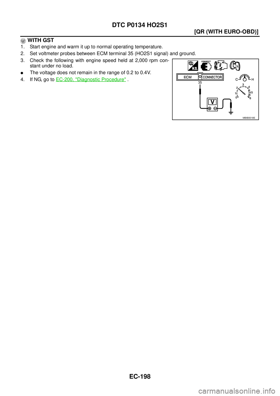 NISSAN X-TRAIL 2005  Service Repair Manual EC-198
[QR (WITH EURO-OBD)]
DTC P0134 HO2S1
 
 WITH GST
1. Start engine and warm it up to normal operating temperature.
2. Set voltmeter probes between ECM terminal 35 (HO2S1 signal) and ground.
3. Ch