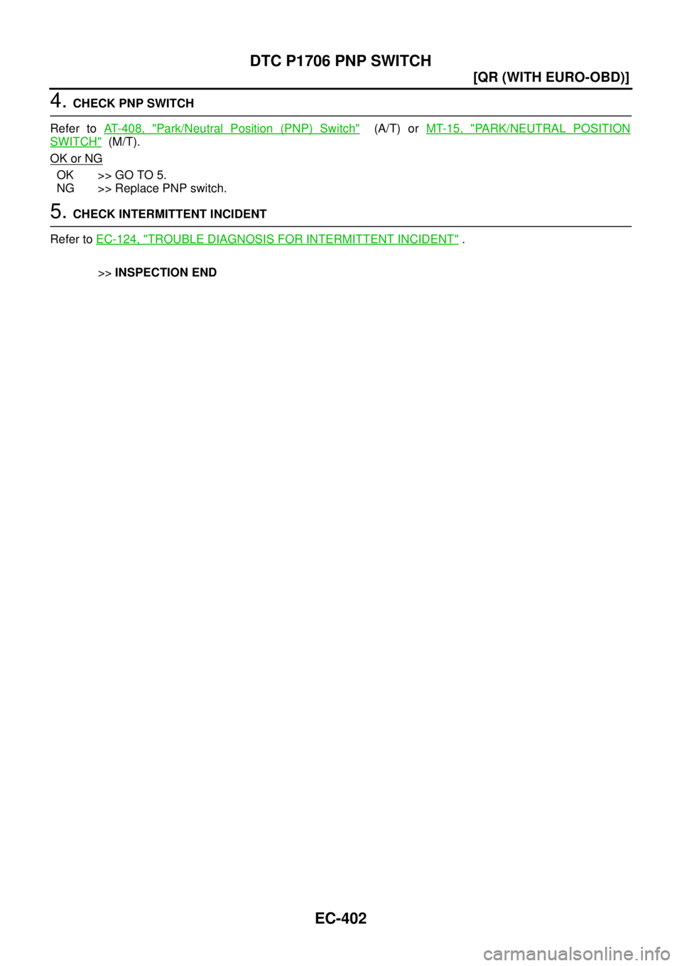 NISSAN X-TRAIL 2005  Service Repair Manual EC-402
[QR (WITH EURO-OBD)]
DTC P1706 PNP SWITCH
 
4. CHECK PNP SWITCH
Refer to AT- 4 0 8 ,  "
Park/Neutral Position (PNP) Switch"  (A/T) or MT-15, "PARK/NEUTRAL POSITION
SWITCH"  (M/T).
OK or NG
OK >