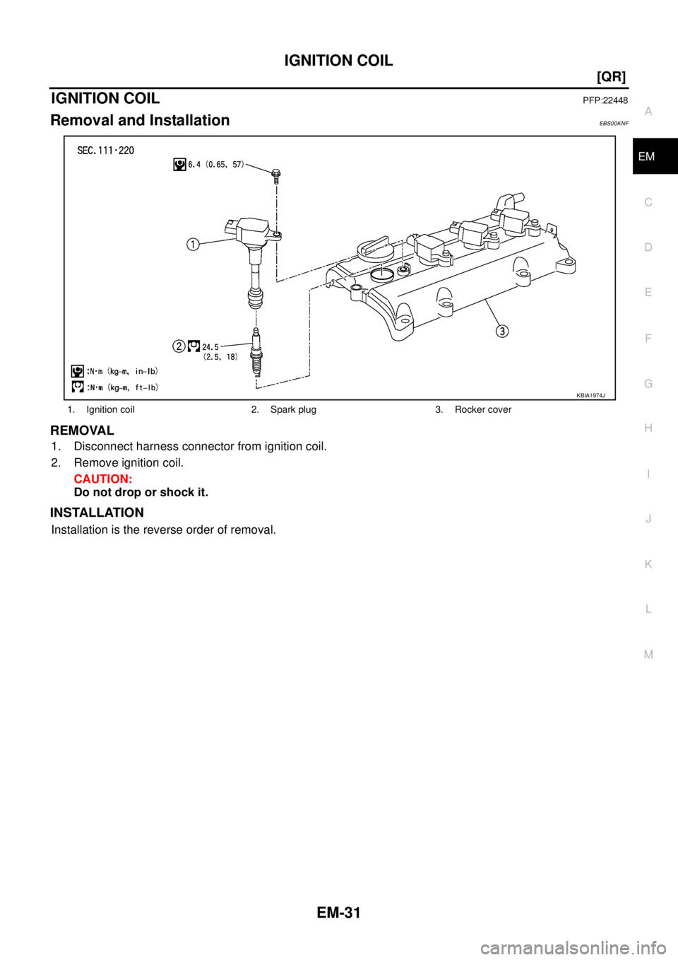 NISSAN X-TRAIL 2005  Service Manual Online IGNITION COIL
EM-31
[QR]
C
D
E
F
G
H
I
J
K
L
MA
EM
 
IGNITION COILPFP:22448
Removal and InstallationEBS00KNF
REMOVAL
1. Disconnect harness connector from ignition coil.
2. Remove ignition coil.
CAUTIO
