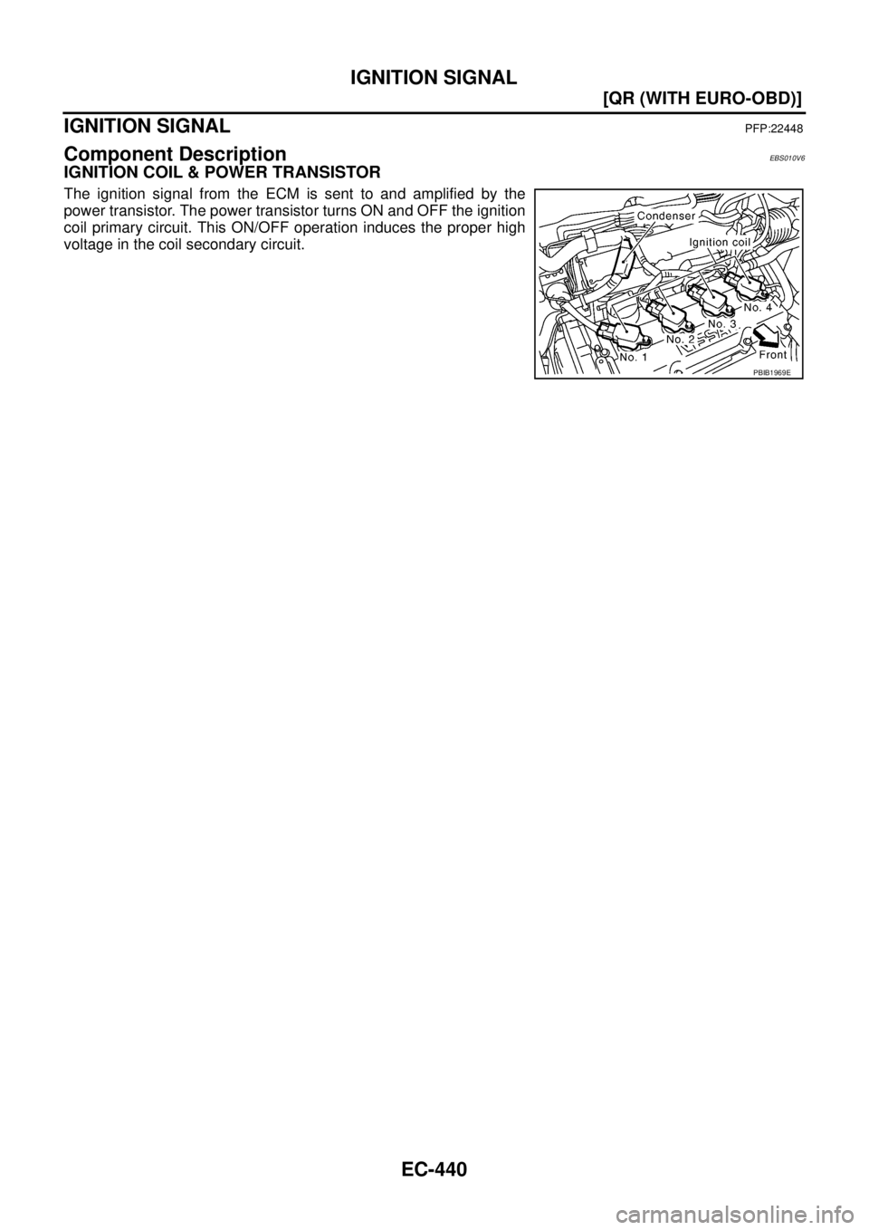 NISSAN X-TRAIL 2005  Service Repair Manual EC-440
[QR (WITH EURO-OBD)]
IGNITION SIGNAL
 
IGNITION SIGNALPFP:22448
Component DescriptionEBS010V6
IGNITION COIL & POWER TRANSISTOR
The ignition signal from the ECM is sent to and amplified by the
p