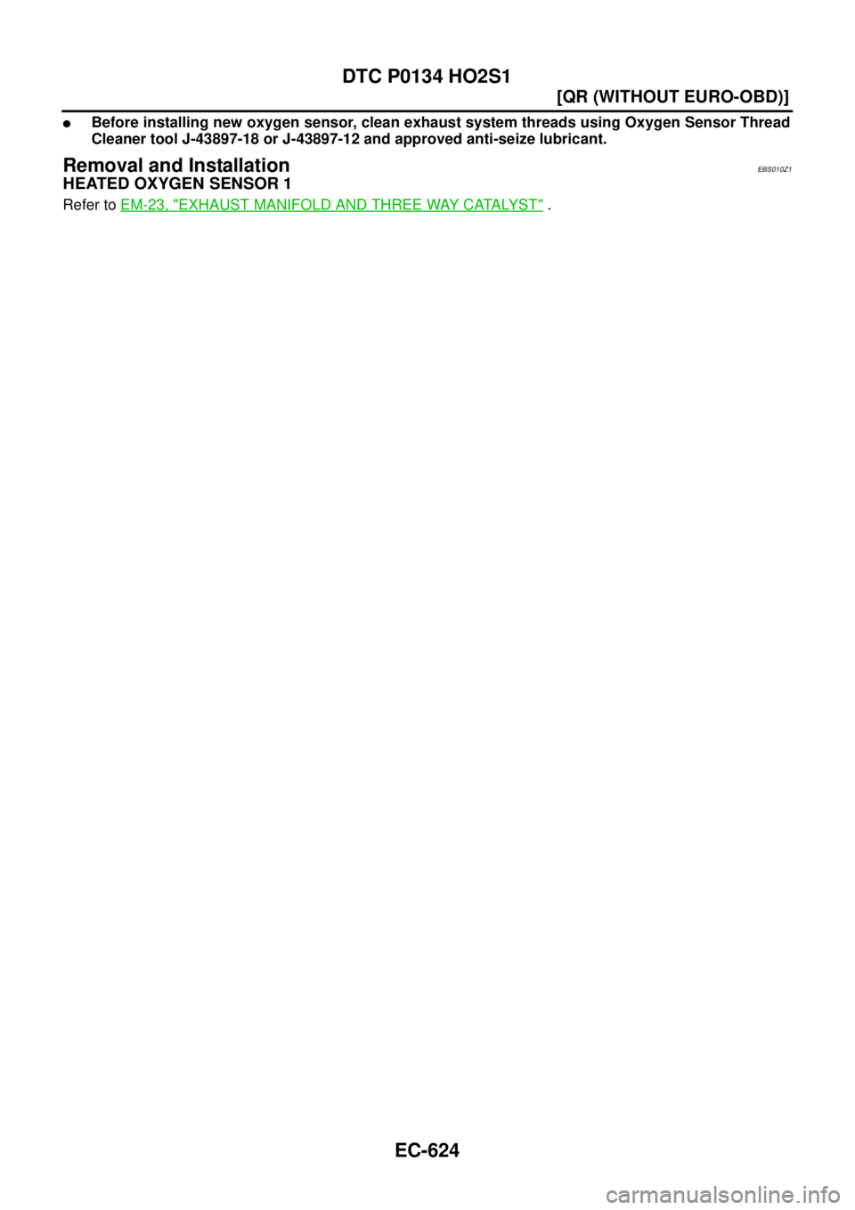 NISSAN X-TRAIL 2003  Service Repair Manual EC-624
[QR (WITHOUT EURO-OBD)]
DTC P0134 HO2S1
 
Before installing new oxygen sensor, clean exhaust system threads using Oxygen Sensor Thread
Cleaner tool J-43897-18 or J-43897-12 and approved anti-s