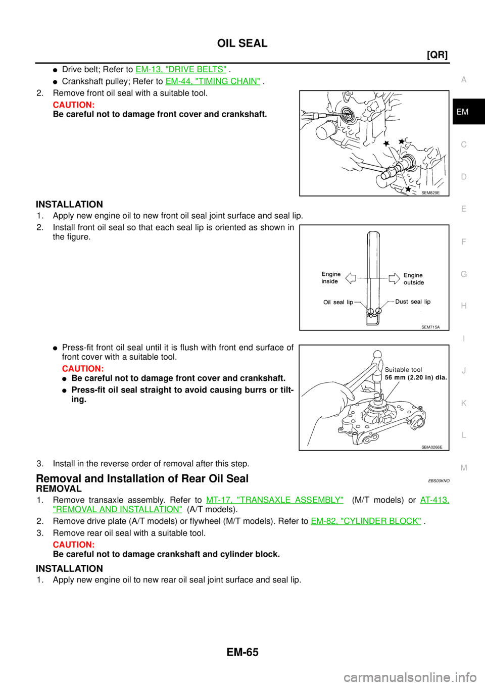 NISSAN X-TRAIL 2003  Service Owners Manual OIL SEAL
EM-65
[QR]
C
D
E
F
G
H
I
J
K
L
MA
EM
 
Drive belt; Refer to EM-13, "DRIVE BELTS" .
Crankshaft pulley; Refer to EM-44, "TIMING CHAIN" .
2. Remove front oil seal with a suitable tool.
CAUTION