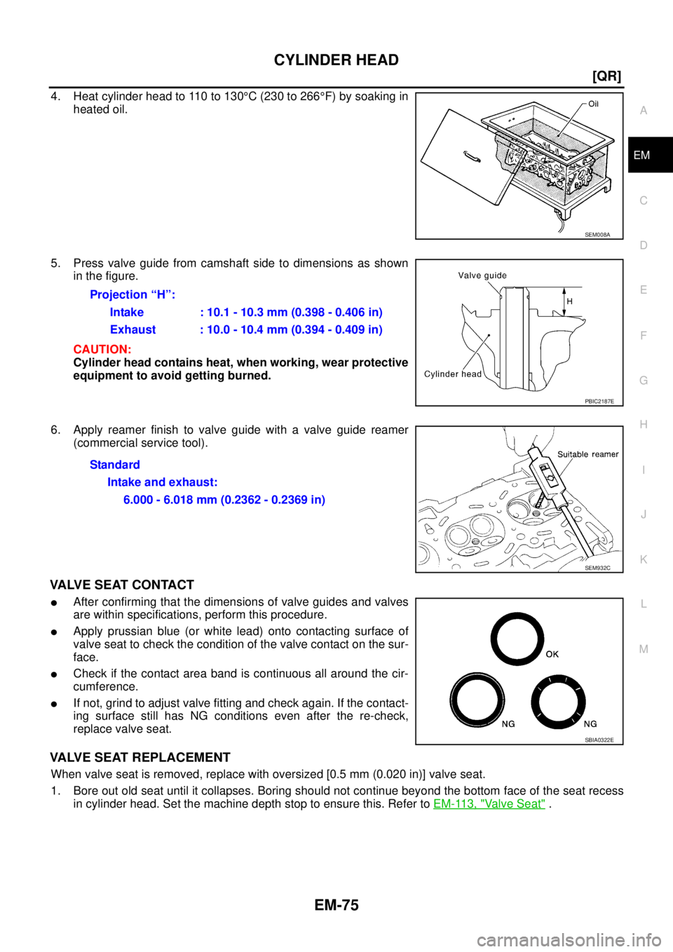 NISSAN X-TRAIL 2003  Service Repair Manual CYLINDER HEAD
EM-75
[QR]
C
D
E
F
G
H
I
J
K
L
MA
EM
 
4. Heat cylinder head to 110 to 130°C (230 to 266°F) by soaking in
heated oil.
5. Press valve guide from camshaft side to dimensions as shown
in 