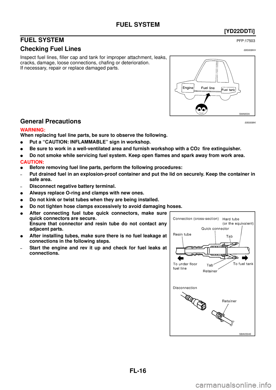 NISSAN X-TRAIL 2003  Service Repair Manual FL-16
[YD22DDTi]
FUEL SYSTEM
 
FUEL SYSTEMPFP:17503
Checking Fuel LinesEBS00BKH
Inspect fuel lines, filler cap and tank for improper attachment, leaks,
cracks, damage, loose connections, chafing or de