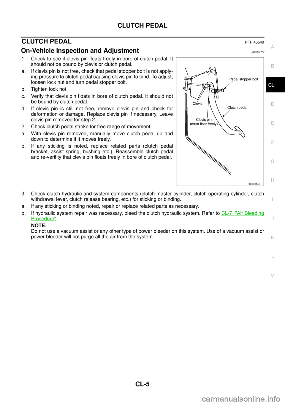 NISSAN X-TRAIL 2003  Service Repair Manual CLUTCH PEDAL
CL-5
D
E
F
G
H
I
J
K
L
MA
B
CL
 
CLUTCH PEDALPFP:46540
On-Vehicle Inspection and AdjustmentECS001WB
1. Check to see if clevis pin floats freely in bore of clutch pedal. It
should not be b