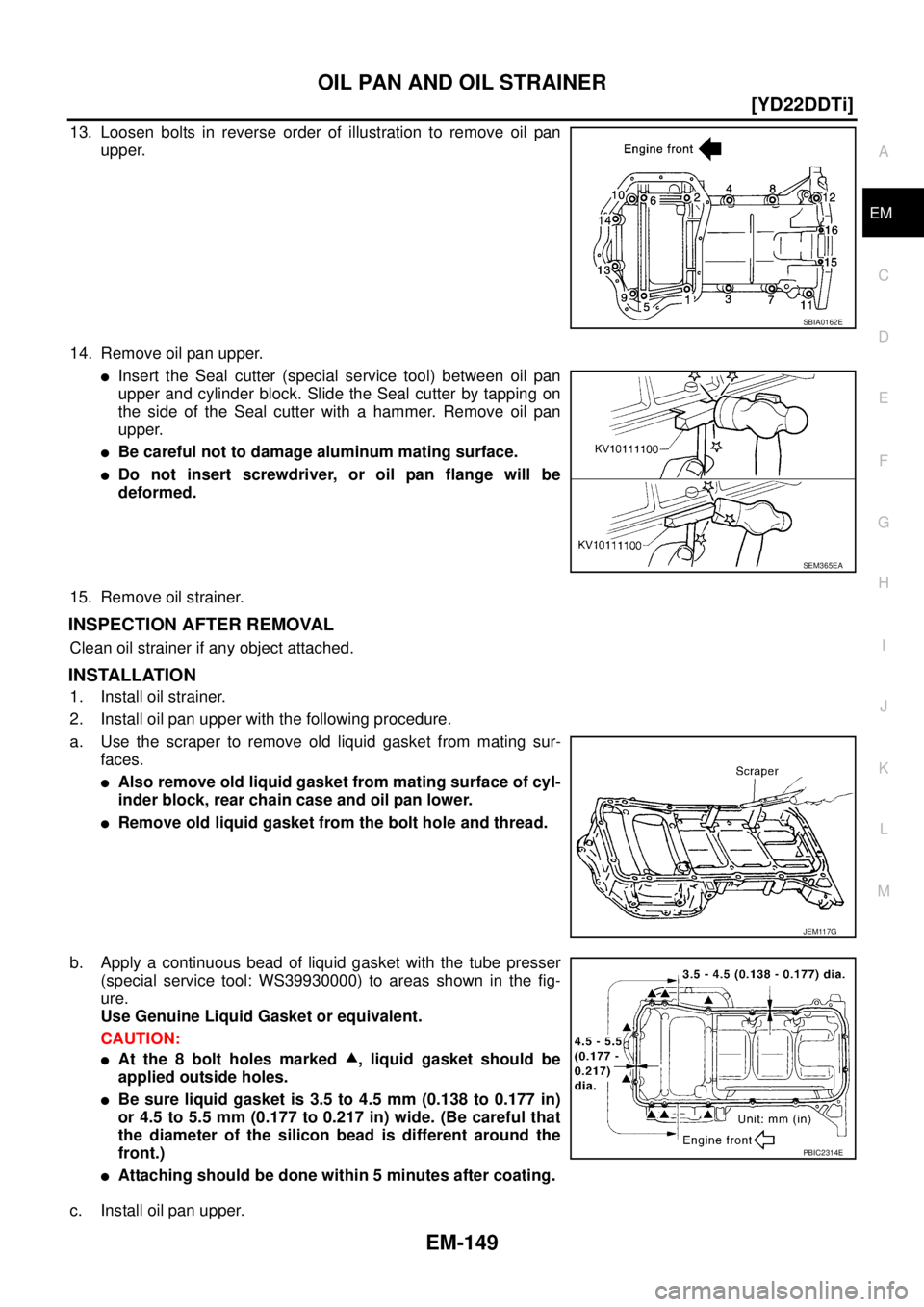 NISSAN X-TRAIL 2003  Service Repair Manual OIL PAN AND OIL STRAINER
EM-149
[YD22DDTi]
C
D
E
F
G
H
I
J
K
L
MA
EM
 
13. Loosen bolts in reverse order of illustration to remove oil pan
upper.
14. Remove oil pan upper.
Insert the Seal cutter (spe