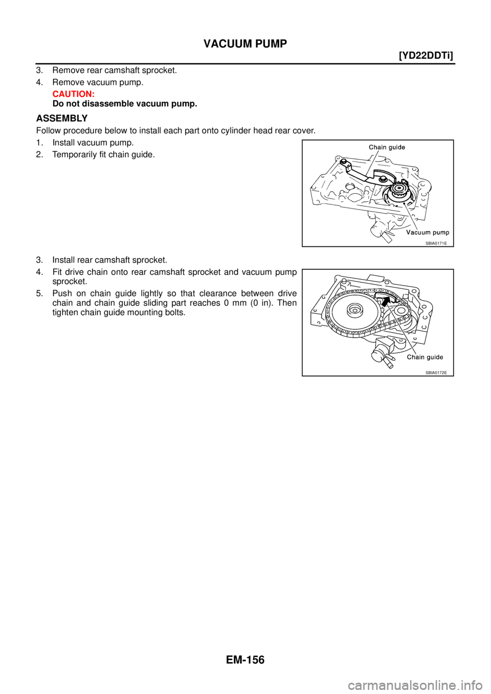 NISSAN X-TRAIL 2003  Service Repair Manual EM-156
[YD22DDTi]
VACUUM PUMP
 
3. Remove rear camshaft sprocket.
4. Remove vacuum pump.
CAUTION:
Do not disassemble vacuum pump.
ASSEMBLY
Follow procedure below to install each part onto cylinder hea