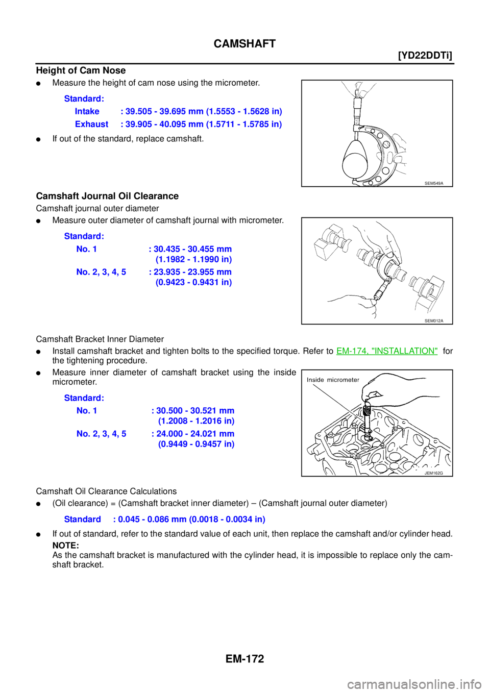 NISSAN X-TRAIL 2003  Service Repair Manual EM-172
[YD22DDTi]
CAMSHAFT
 
Height of Cam Nose
Measure the height of cam nose using the micrometer.
If out of the standard, replace camshaft.
Camshaft Journal Oil Clearance
Camshaft journal outer d