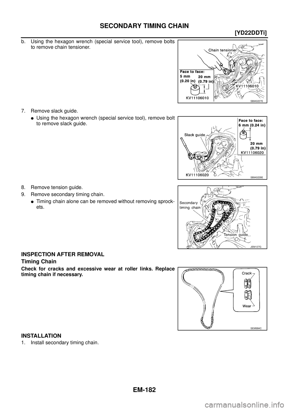 NISSAN X-TRAIL 2003  Service Owners Guide EM-182
[YD22DDTi]
SECONDARY TIMING CHAIN
 
b. Using the hexagon wrench (special service tool), remove bolts
to remove chain tensioner.
7. Remove slack guide.
Using the hexagon wrench (special service