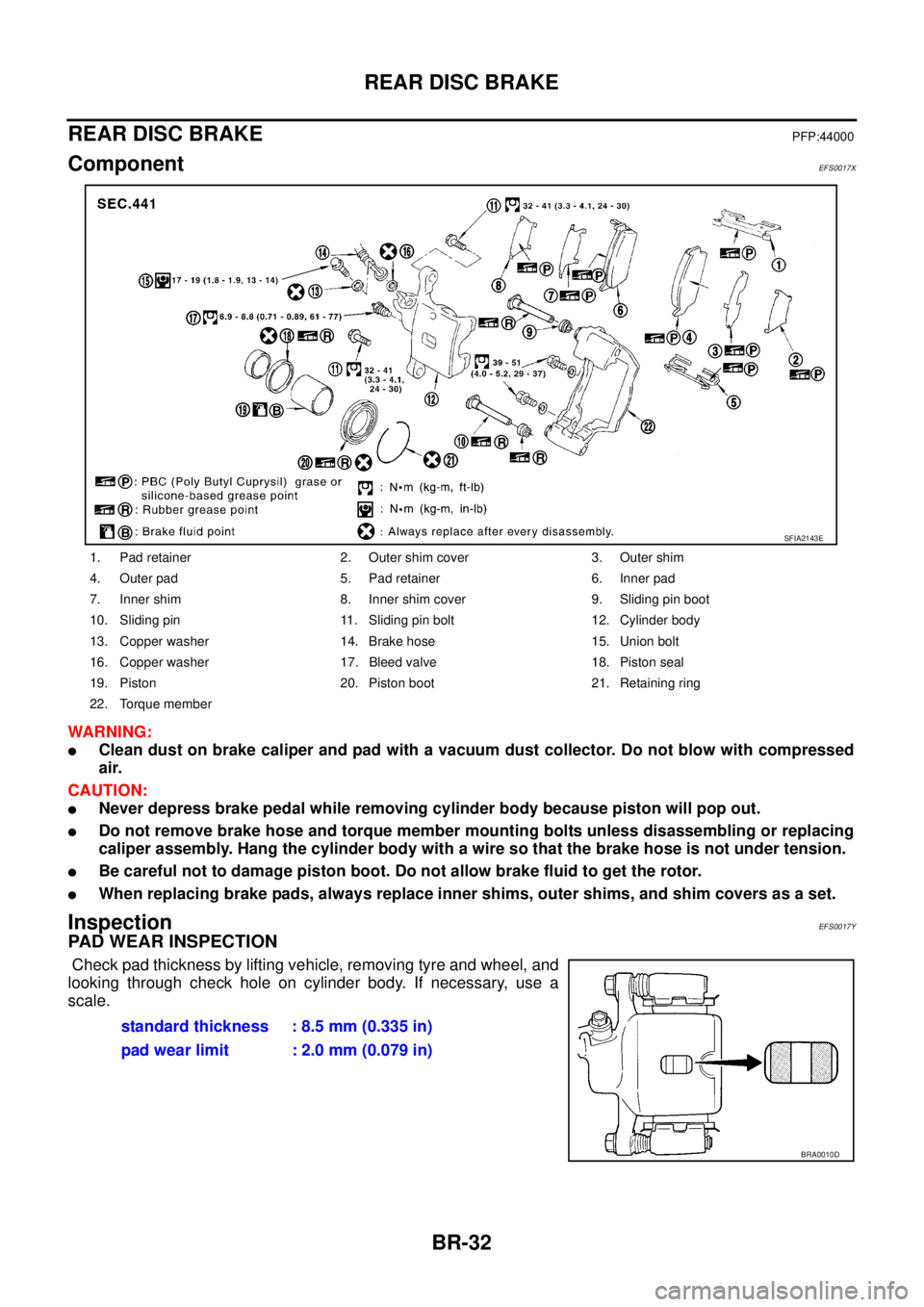 NISSAN X-TRAIL 2003  Service Repair Manual BR-32
REAR DISC BRAKE
 
REAR DISC BRAKEPFP:44000
ComponentEFS0017X
WARNING:
Clean dust on brake caliper and pad with a vacuum dust collector. Do not blow with compressed
air.
CAUTION:
Never depress 