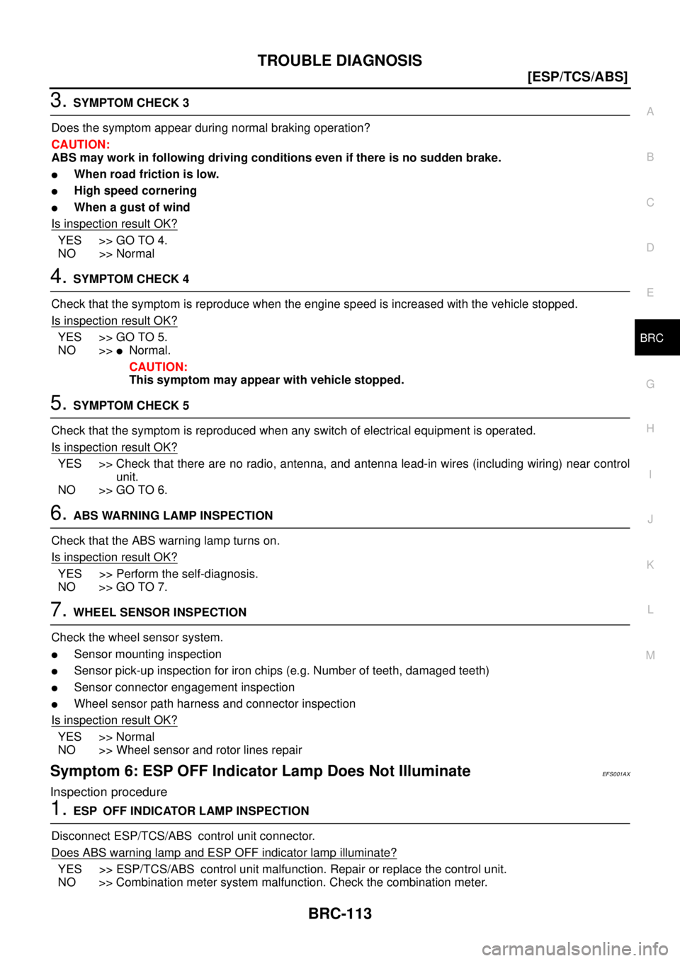 NISSAN X-TRAIL 2003  Service Repair Manual TROUBLE DIAGNOSIS
BRC-113
[ESP/TCS/ABS]
C
D
E
G
H
I
J
K
L
MA
B
BRC
 
3. SYMPTOM CHECK 3
Does the symptom appear during normal braking operation?
CAUTION:
ABS may work in following driving conditions e