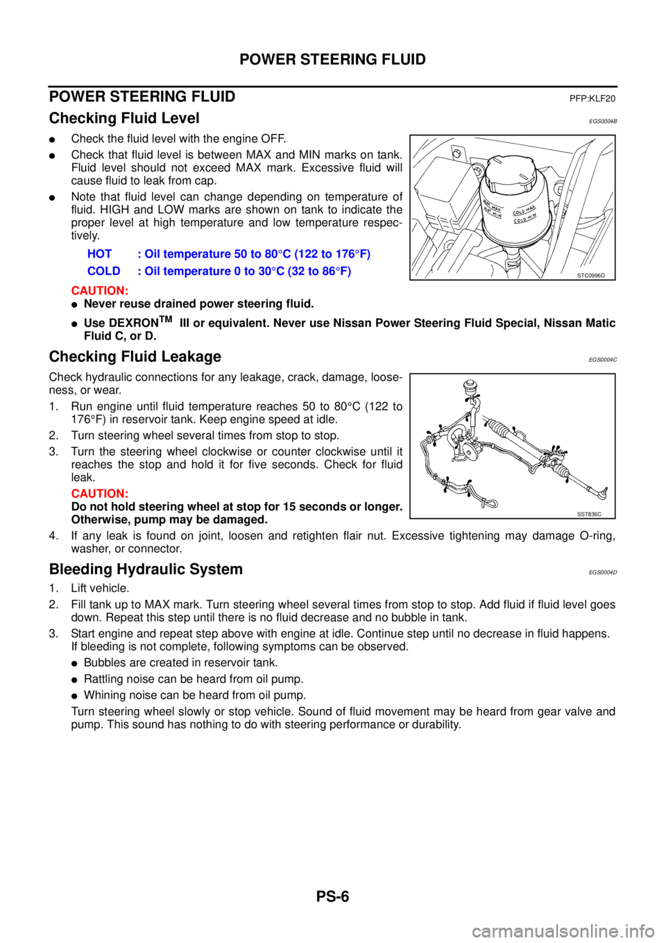 NISSAN X-TRAIL 2003  Service Repair Manual PS-6
POWER STEERING FLUID
 
POWER STEERING FLUIDPFP:KLF20
Checking Fluid LevelEGS0004B
Check the fluid level with the engine OFF.
Check that fluid level is between MAX and MIN marks on tank.
Fluid l