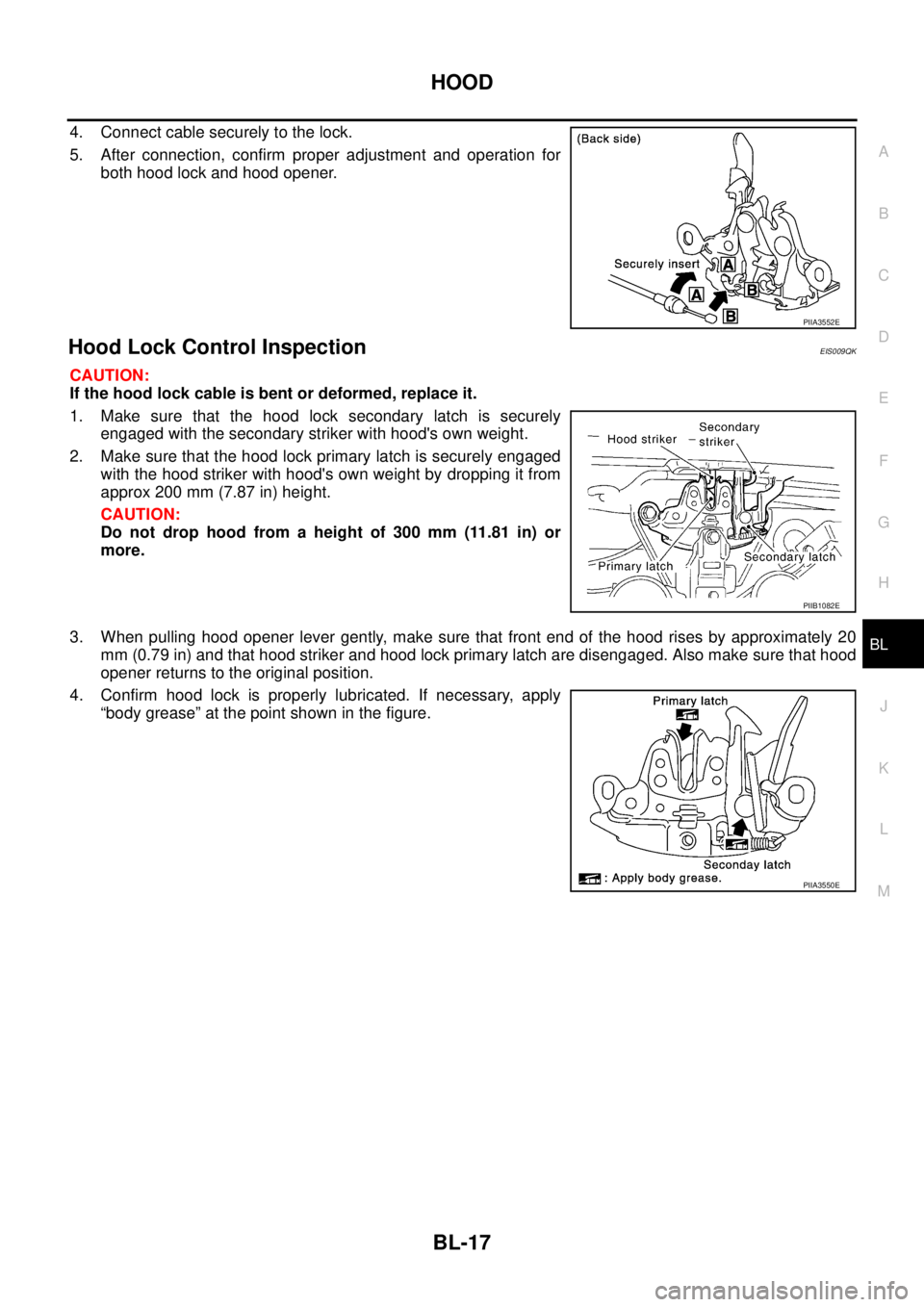 NISSAN X-TRAIL 2003  Service Repair Manual HOOD
BL-17
C
D
E
F
G
H
J
K
L
MA
B
BL
 
4. Connect cable securely to the lock.
5. After connection, confirm proper adjustment and operation for
both hood lock and hood opener.
Hood Lock Control Inspect