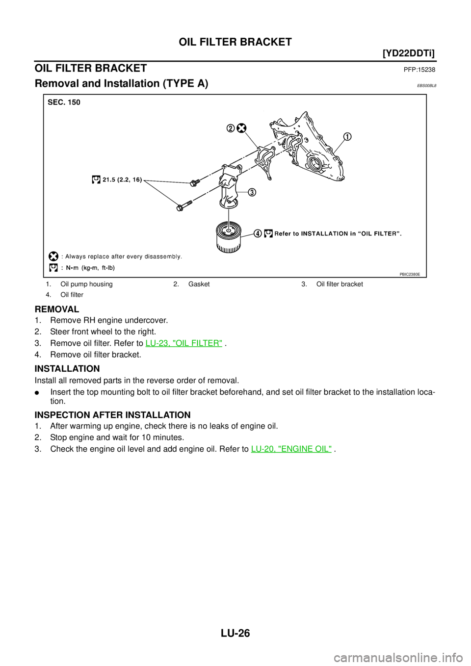 NISSAN X-TRAIL 2003  Service Repair Manual LU-26
[YD22DDTi]
OIL FILTER BRACKET
 
OIL FILTER BRACKETPFP:15238
Removal and Installation (TYPE A)EBS00BL8
REMOVAL 
1. Remove RH engine undercover.
2. Steer front wheel to the right.
3. Remove oil fi