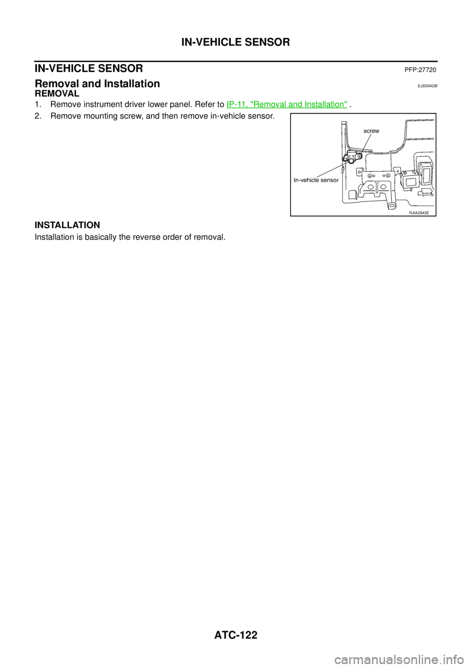 NISSAN X-TRAIL 2003  Service Repair Manual ATC-122
IN-VEHICLE SENSOR
 
IN-VEHICLE SENSORPFP:27720
Removal and InstallationEJS004GB
REMOVAL
1. Remove instrument driver lower panel. Refer to IP-11, "Removal and Installation" .
2. Remove mounting
