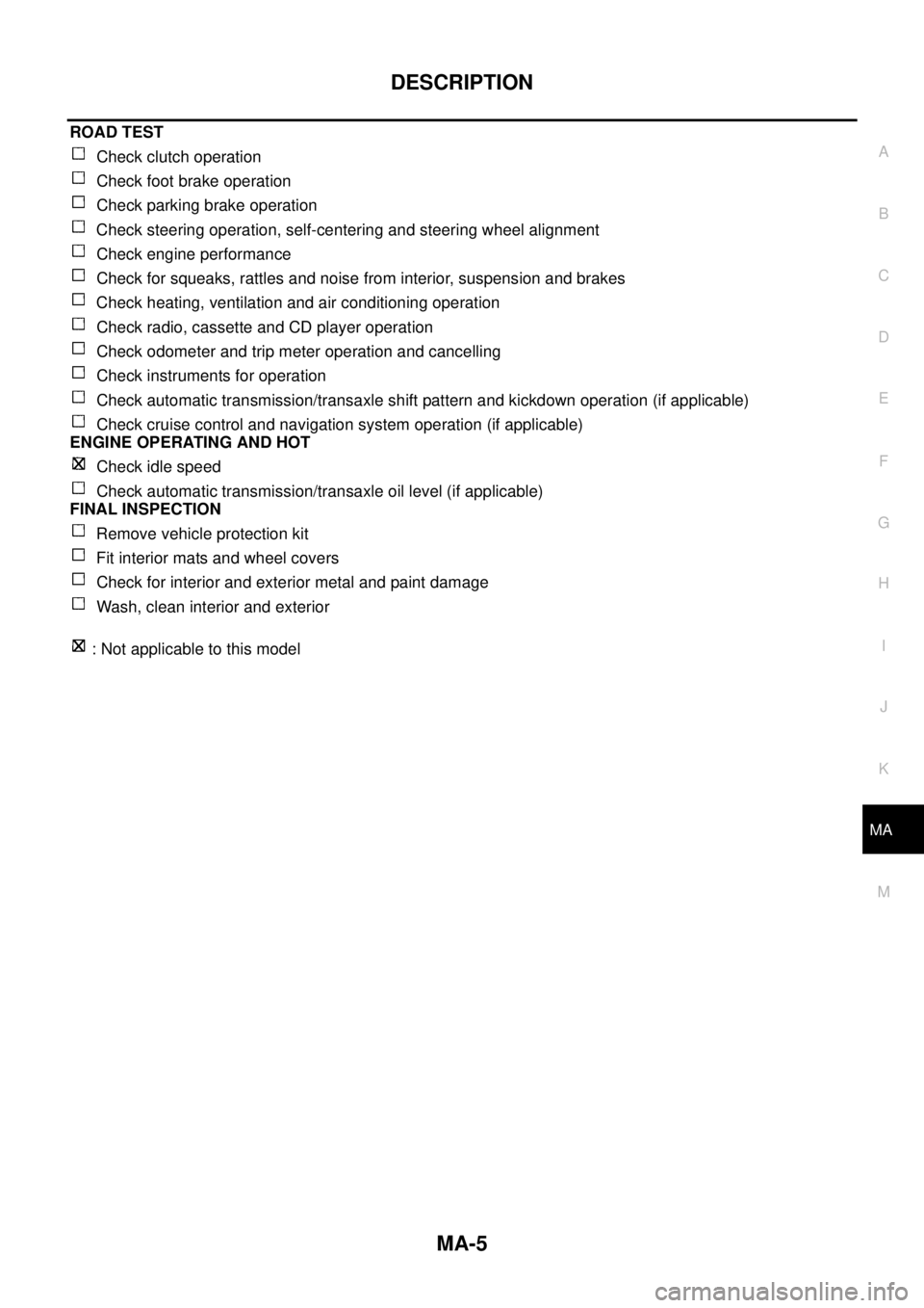 NISSAN X-TRAIL 2003  Service Repair Manual DESCRIPTION
MA-5
C
D
E
F
G
H
I
J
K
MA
B
MA
 
ROAD TEST
 Check clutch operation
 Check foot brake operation
 Check parking brake operation
 Check steering operation, self-centering and steering wheel a