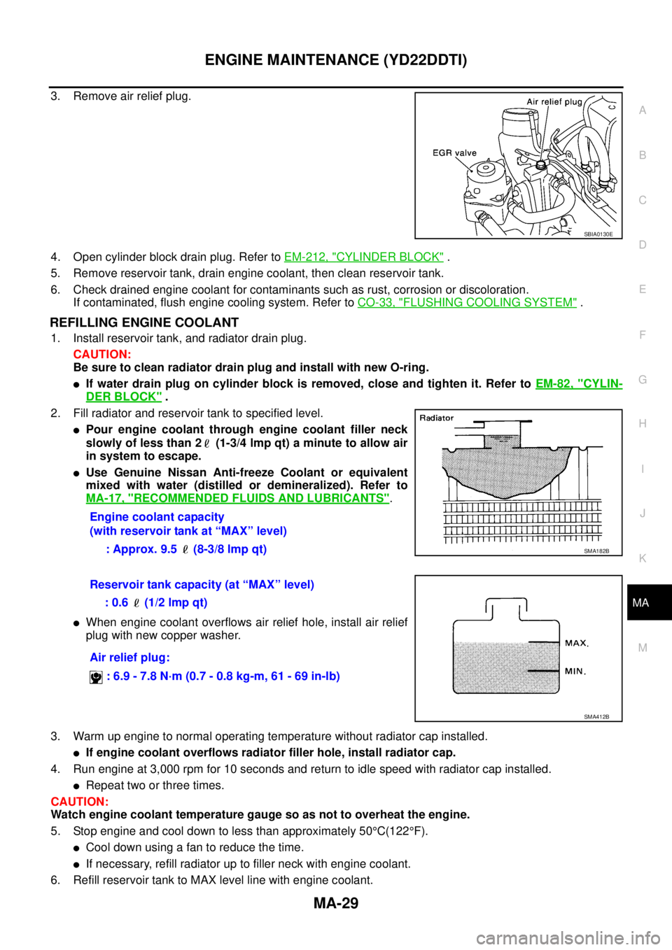 NISSAN X-TRAIL 2003  Service Repair Manual ENGINE MAINTENANCE (YD22DDTI)
MA-29
C
D
E
F
G
H
I
J
K
MA
B
MA
 
3. Remove air relief plug.
4. Open cylinder block drain plug. Refer to EM-212, "
CYLINDER BLOCK" .
5. Remove reservoir tank, drain engin