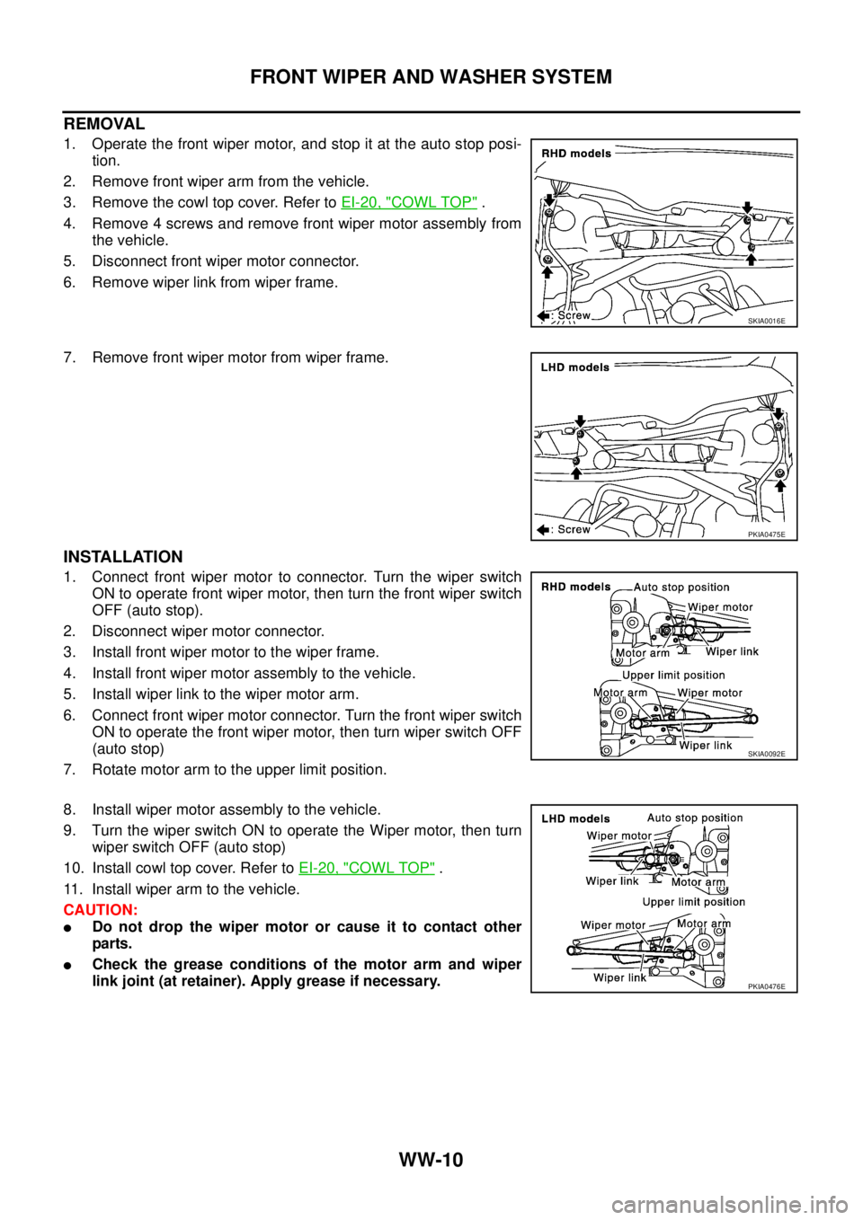 NISSAN X-TRAIL 2003  Service Repair Manual WW-10
FRONT WIPER AND WASHER SYSTEM
 
REMOVAL
1. Operate the front wiper motor, and stop it at the auto stop posi-
tion.
2. Remove front wiper arm from the vehicle.
3. Remove the cowl top cover. Refer