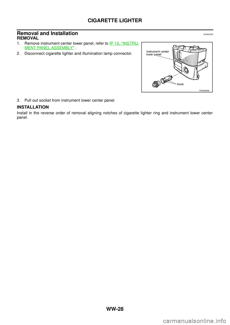 NISSAN X-TRAIL 2003  Service Repair Manual WW-28
CIGARETTE LIGHTER
 
Removal and InstallationEKS0033D
REMOVAL
1. Remove instrument center lower panel, refer to IP-10, "INSTRU-
MENT PANEL ASSEMBLY" .
2. Disconnect cigarette lighter and illumina