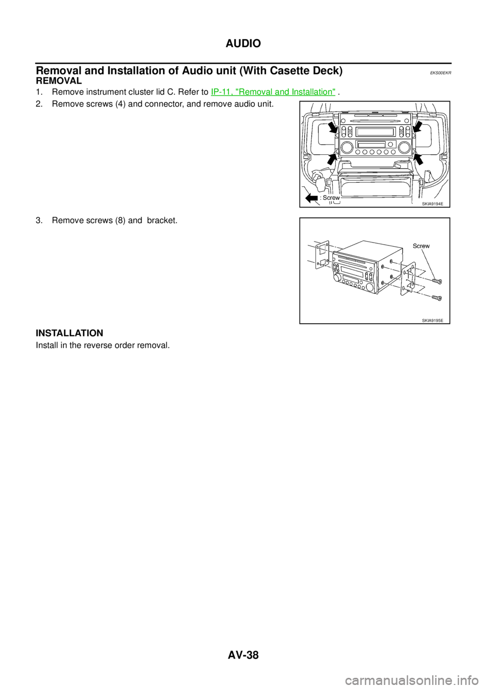 NISSAN X-TRAIL 2003  Service Repair Manual AV-38
AUDIO
 
Removal and Installation of Audio unit (With Casette Deck)EKS00EKR
REMOVAL
1. Remove instrument cluster lid C. Refer to IP-11, "Removal and Installation" .
2. Remove screws (4) and conne