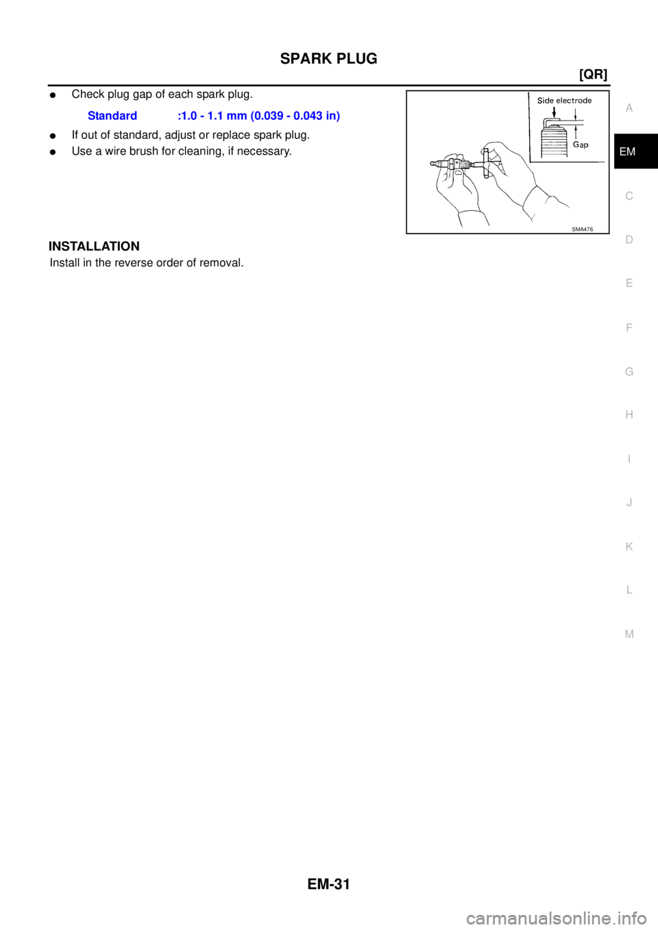 NISSAN X-TRAIL 2003  Service Manual Online SPARK PLUG
EM-31
[QR]
C
D
E
F
G
H
I
J
K
L
MA
EM
 
Check plug gap of each spark plug. 
If out of standard, adjust or replace spark plug.
Use a wire brush for cleaning, if necessary.
INSTALLATION
Ins