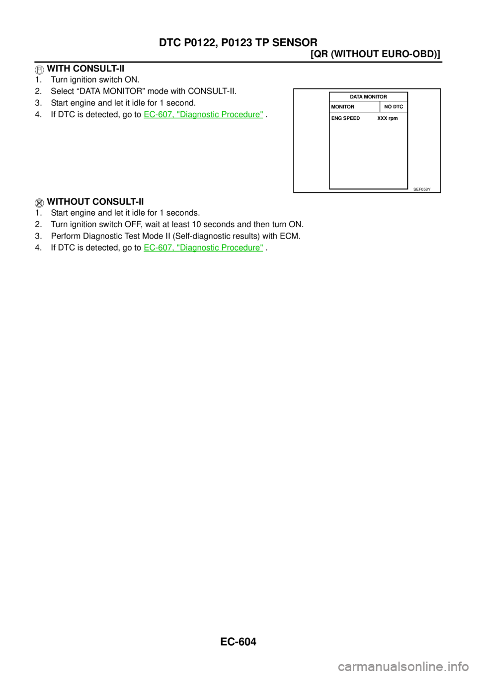 NISSAN X-TRAIL 2003  Service Repair Manual EC-604
[QR (WITHOUT EURO-OBD)]
DTC P0122, P0123 TP SENSOR
 
 WITH CONSULT-II
1. Turn ignition switch ON.
2. Select “DATA MONITOR” mode with CONSULT-II.
3. Start engine and let it idle for 1 second