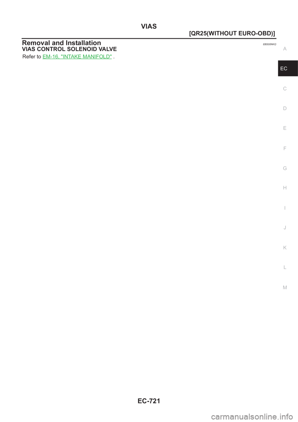 NISSAN X-TRAIL 2001  Service Repair Manual VIAS
EC-721
[QR25(WITHOUT EURO-OBD)]
C
D
E
F
G
H
I
J
K
L
MA
EC
Removal and InstallationEBS00NKQ
VIAS CONTROL SOLENOID VALVE
Refer to EM-16, "INTAKE MANIFOLD" . 