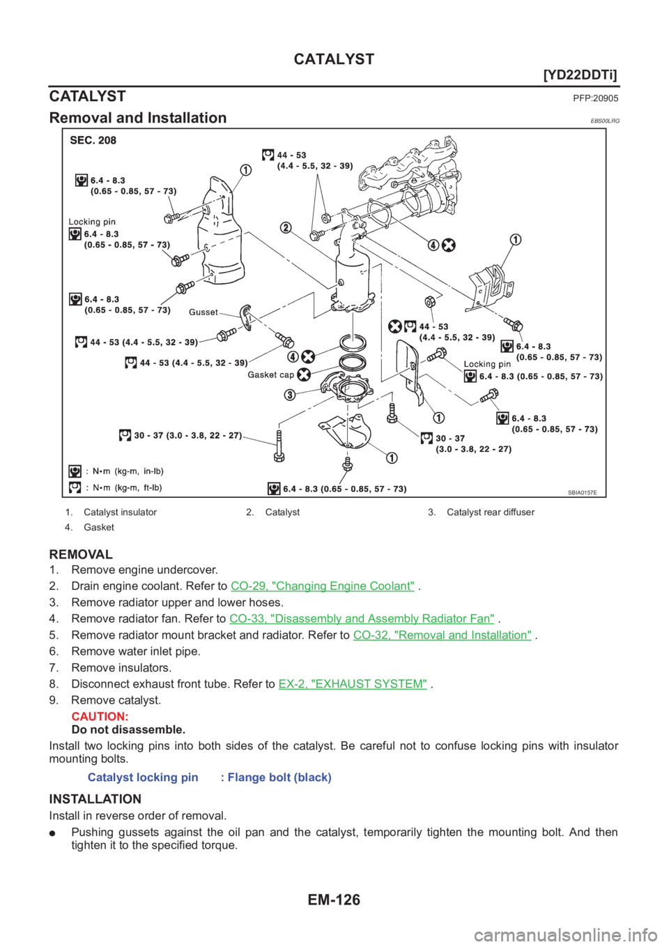 NISSAN X-TRAIL 2001  Service Repair Manual EM-126
[YD22DDTi]
CATALYST
CATALYST
PFP:20905
Removal and InstallationEBS00LRG
REMOVAL
1. Remove engine undercover.
2. Drain engine coolant. Refer to CO-29, "
Changing Engine Coolant" .
3. Rem