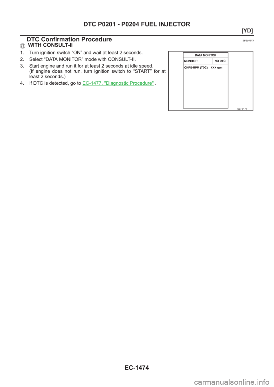 NISSAN X-TRAIL 2001  Service Repair Manual EC-1474
[YD]
DTC P0201 - P0204 FUEL INJECTOR
DTC Confirmation Procedure
EBS008X4
 WITH CONSULT-II
1. Turn ignition switch “ON” and wait at least 2 seconds.
2. Select “DATA MONITOR” mode with C