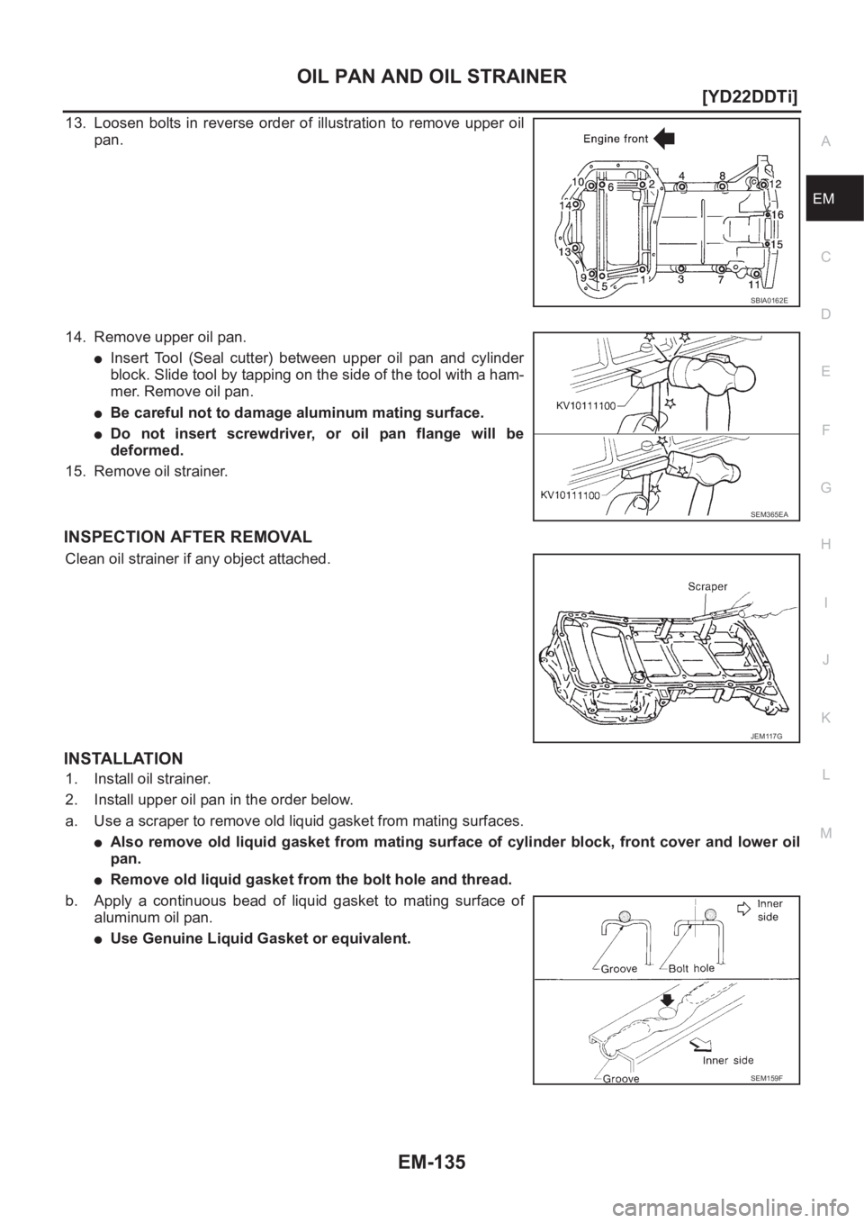 NISSAN X-TRAIL 2001  Service Repair Manual OIL PAN AND OIL STRAINER
EM-135
[YD22DDTi]
C
D
E
F
G
H
I
J
K
L
MA
EM
13. Loosen bolts  in  reverse  order  of  illustration  to  remove  upper  oil
pan.
14. Remove upper oil pan.
●Insert  Tool  (Sea
